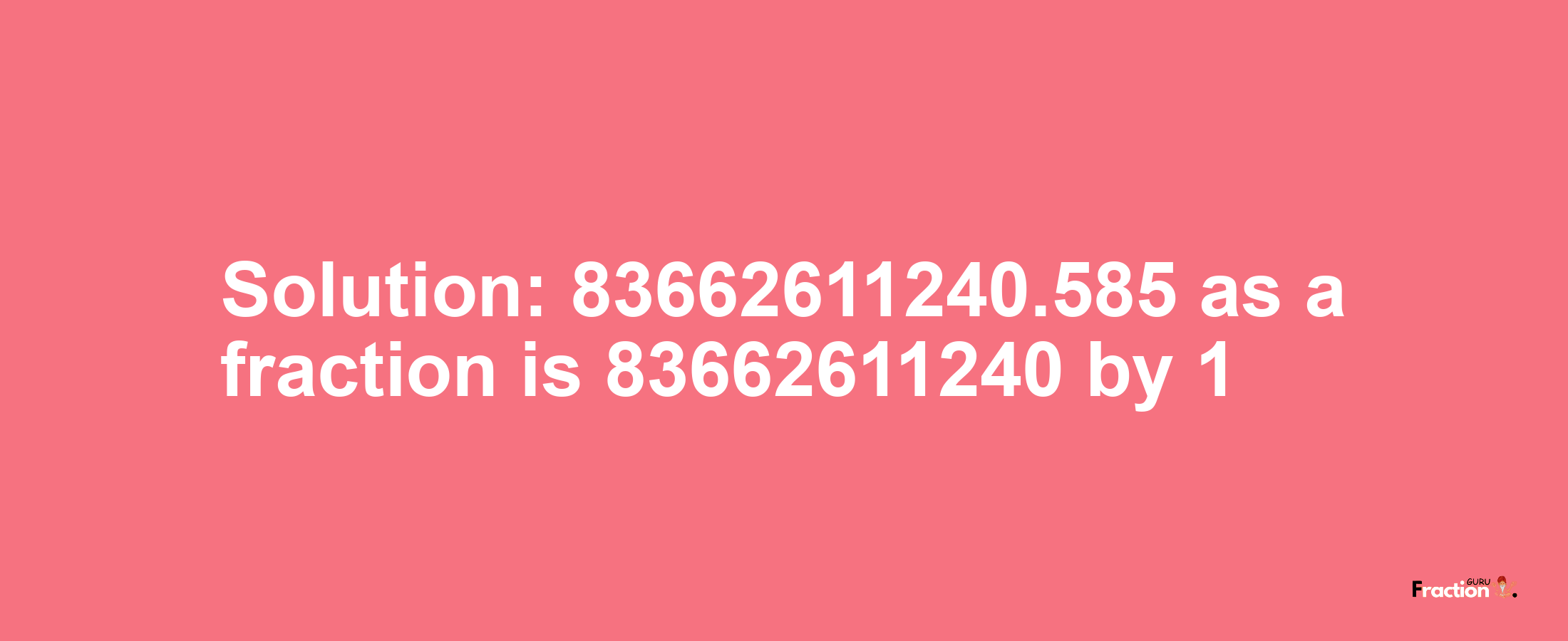 Solution:83662611240.585 as a fraction is 83662611240/1